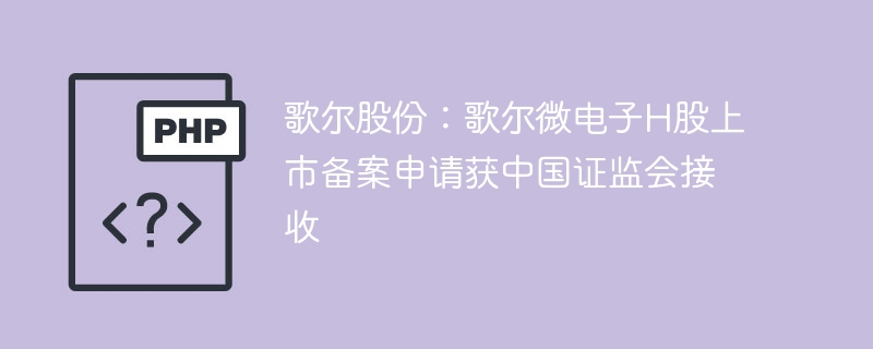 歌尔股份：歌尔微电子H股上市备案申请获中国证监会接收