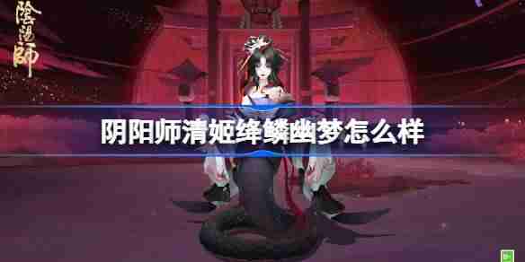 阴阳师清姬绛鳞幽梦怎么样-阴阳师清姬绛鳞幽梦皮肤介绍