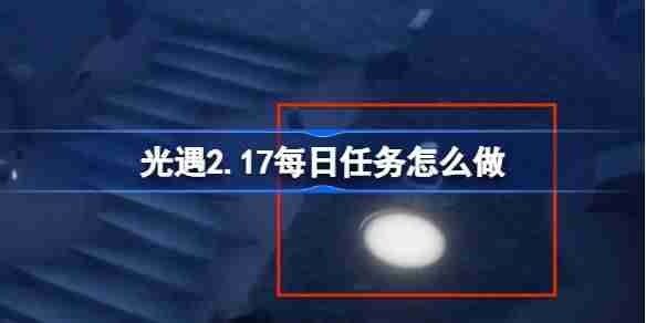 光遇2.17每日任务怎么做-光遇2月17日每日任务做法攻略