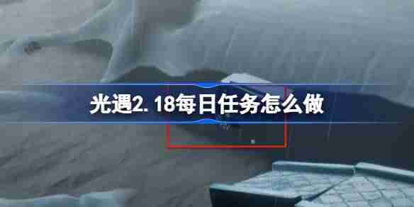 光遇2.18每日任务怎么做-光遇2月18日每日任务做法攻略