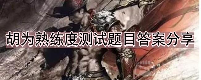 永劫无间胡为熟练度测试如何完成全-胡为熟练度测试题目答案分享