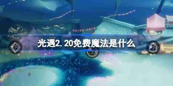 光遇2.20免费魔法是什么-光遇2月20日免费魔法收集攻略