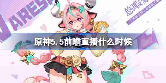 原神5.5前瞻直播什么时候-原神5.5前瞻直播时间