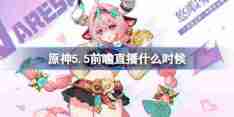 原神5.5前瞻直播什么时候-原神5.5前瞻直播时间