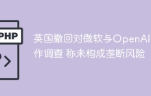 英国撤回对微软与OpenAI合作调查 称未构成垄断风险