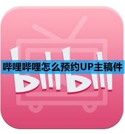 哔哩哔哩怎么预约UP主稿件