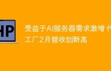 受益于AI服务器需求激增 代工厂2月营收创新高