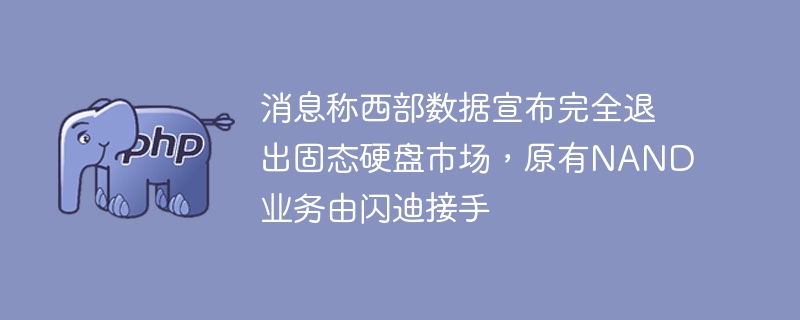 消息称西部数据宣布完全退出固态硬盘市场,原有NAND业务由闪迪接手