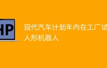 现代汽车计划年内在工厂试用人形机器人
