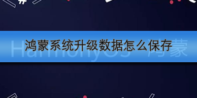鸿蒙系统升级数据怎么保存