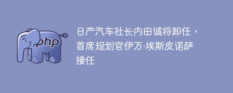 日产汽车社长内田诚将卸任,首席规划官伊万·埃斯皮诺萨接任
