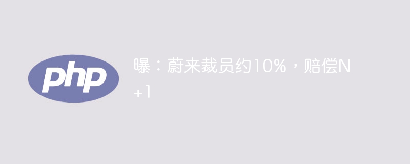 曝:蔚来裁员约10%,赔偿N+1