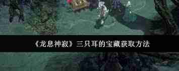 龙息神寂三只耳的宝藏位置在哪-探索龙息神寂中三只耳宝藏的具体位置