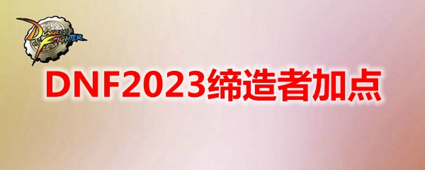 DNF2023缔造者怎么加点-地下城与勇士缔造者最新110级刷图加点推荐
