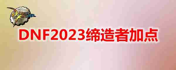 DNF2023缔造者怎么加点-地下城与勇士缔造者最新110级刷图加点推荐