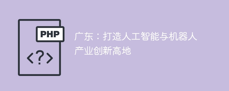 广东：打造人工智能与机器人产业创新高地