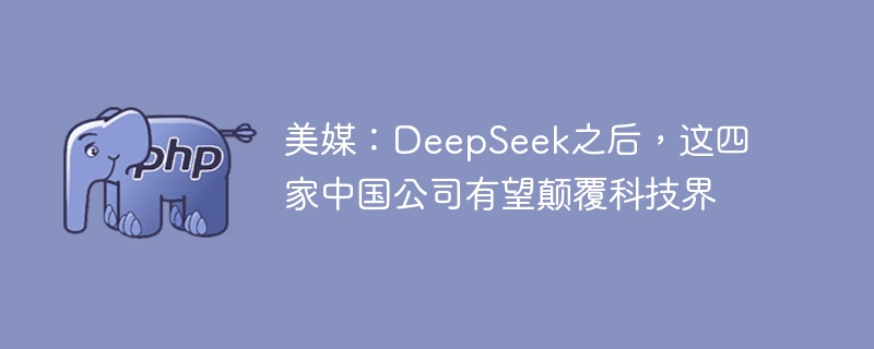 美媒：deepseek之后，这四家中国公司有望颠覆科技界