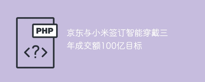 京东与小米签订智能穿戴三年成交额100亿目标