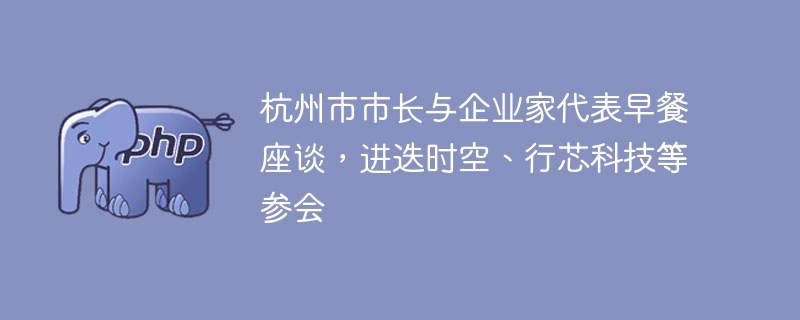 杭州市市长与企业家代表早餐座谈，进迭时空、行芯科技等参会
