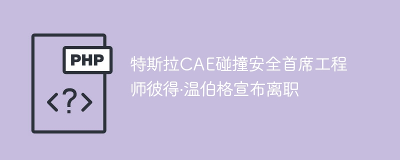 特斯拉CAE碰撞安全首席工程师彼得·温伯格宣布离职
