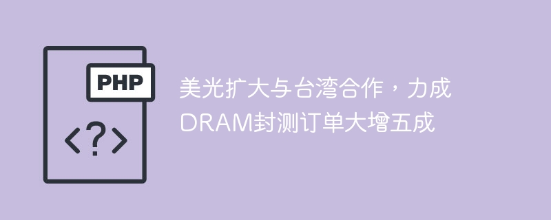 美光扩大与台湾合作，力成dram封测订单大增五成