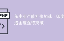 东南亚产能扩张加速，印度制造困境亟待突破