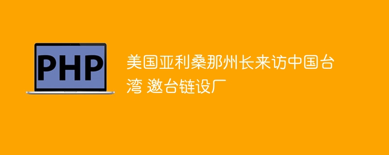 美国亚利桑那州长来访中国台湾 邀台链设厂