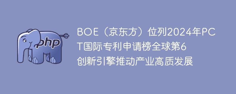 boe（京东方）位列2024年pct国际专利申请榜全球第6  创新引擎推动产业高质发展