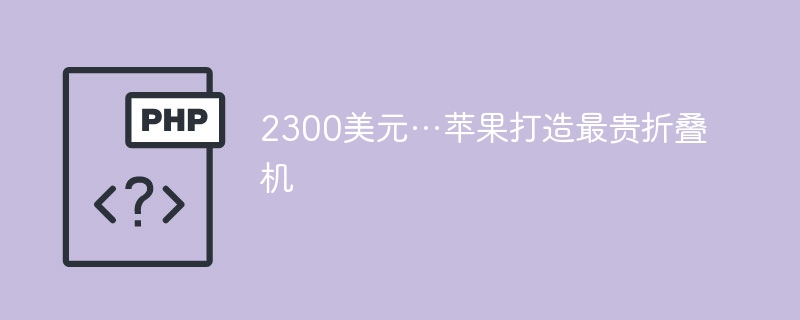 2300美元…苹果打造最贵折叠机