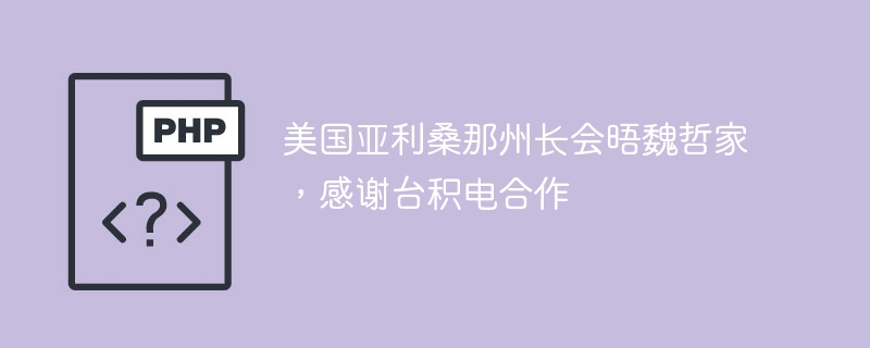 美国亚利桑那州长会晤魏哲家,感谢台积电合作