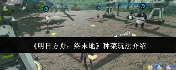 明日方舟终末地种菜全攻略 末日农场主养成指南