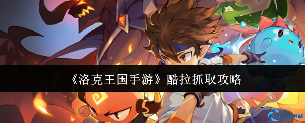 洛克王国手游酷拉捕捉全攻略 从刷怪到进化的终极指南