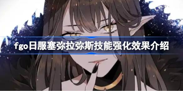 fgo日服塞弥拉弥斯技能强化效果介绍-fgo日服塞弥拉弥斯技能强化效果怎么样