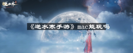 逆水寒手游mac能玩吗-mac能不能玩