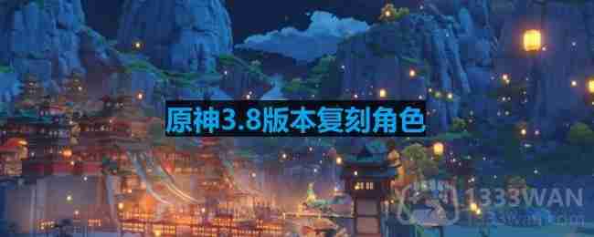 原神3.8版本复刻角色-3.8版本up池角色最新消息