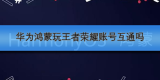 华为鸿蒙玩王者荣耀账号互通吗