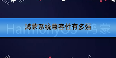 鸿蒙系统兼容性有多强