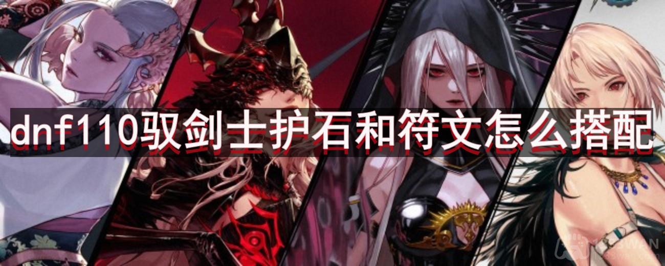 dnf110版本驭剑士护石和符文怎么搭配-驭剑士护石和符文最佳搭配推荐
