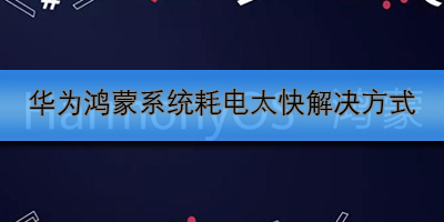 华为鸿蒙系统耗电太快解决方式