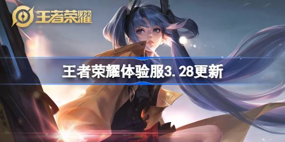 王者荣耀体验服3.28有什么更新-王者荣耀3月28日体验服更新内容