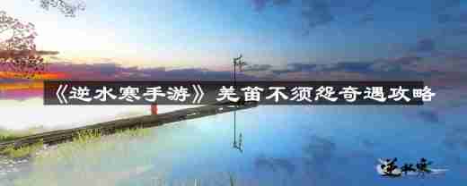 逆水寒手游羌笛不须怨怎么过-羌笛不须怨奇遇攻略