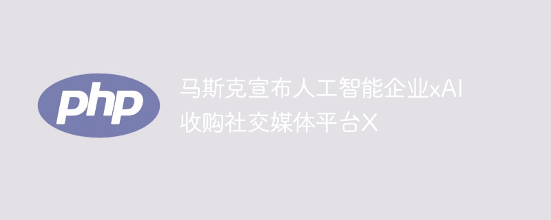 马斯克宣布人工智能企业xai收购社交媒体平台x