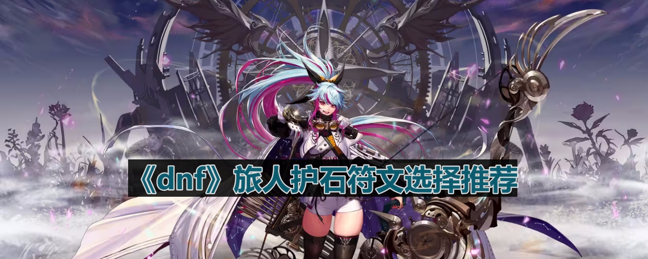 dnf110版本旅人护石符文怎么选择-旅人护石符文选择推荐