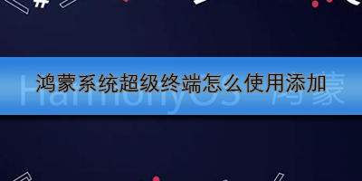 鸿蒙系统超级终端怎么使用添加