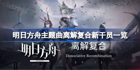 明日方舟主题曲离解复合新干员一览-明日方舟主题曲离解复合新干员有哪些