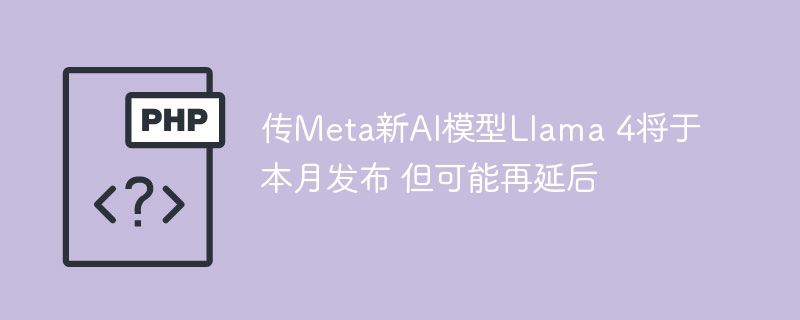 传meta新ai模型llama 4将于本月发布 但可能再延后