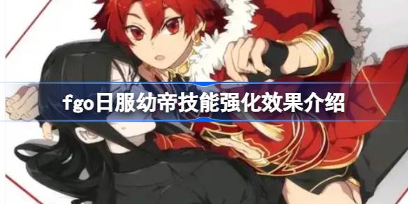 fgo日服幼帝技能强化效果介绍-fgo日服幼帝技能强化效果怎么样