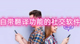 自带翻译功能的社交软件-可以实时翻译的聊天软件推荐