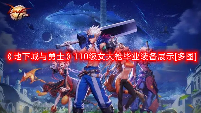 DNF女大枪110版本装备是什么-地下城与勇士110级女大枪毕业装备展示[多图]