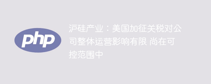 沪硅产业：美国加征关税对公司整体运营影响有限 尚在可控范围中